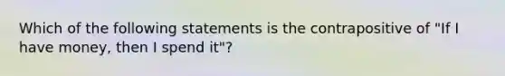 Which of the following statements is the contrapositive of "If I have money, then I spend it"?