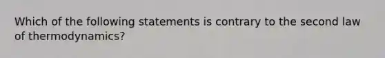 Which of the following statements is contrary to the second law of thermodynamics?