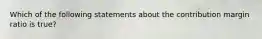 Which of the following statements about the contribution margin ratio is true?