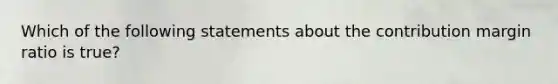 Which of the following statements about the contribution margin ratio is true?