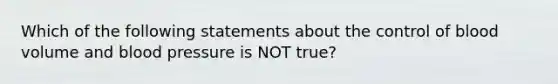 Which of the following statements about the control of blood volume and <a href='https://www.questionai.com/knowledge/kD0HacyPBr-blood-pressure' class='anchor-knowledge'>blood pressure</a> is NOT true?