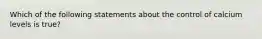 Which of the following statements about the control of calcium levels is true?