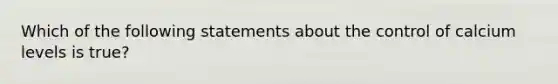 Which of the following statements about the control of calcium levels is true?