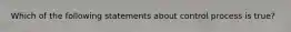 Which of the following statements about control process is​ true?