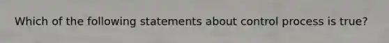 Which of the following statements about control process is​ true?