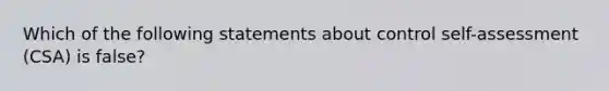 Which of the following statements about control self-assessment (CSA) is false?