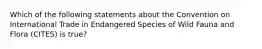 Which of the following statements about the Convention on International Trade in Endangered Species of Wild Fauna and Flora (CITES) is true?