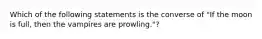 Which of the following statements is the converse of "If the moon is full, then the vampires are prowling."?