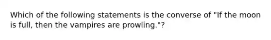 Which of the following statements is the converse of "If the moon is full, then the vampires are prowling."?