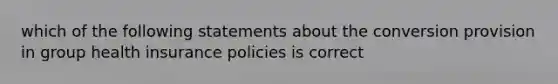 which of the following statements about the conversion provision in group health insurance policies is correct