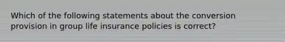 Which of the following statements about the conversion provision in group life insurance policies is correct?