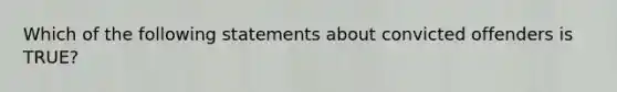 Which of the following statements about convicted offenders is TRUE?