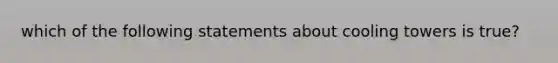 which of the following statements about cooling towers is true?