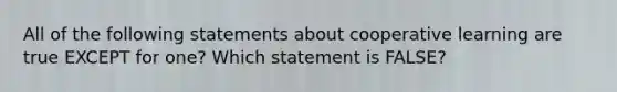 All of the following statements about cooperative learning are true EXCEPT for one? Which statement is FALSE?