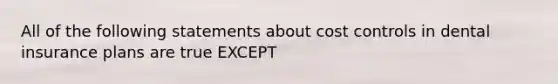 All of the following statements about cost controls in dental insurance plans are true EXCEPT