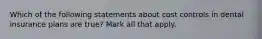 Which of the following statements about cost controls in dental insurance plans are true? Mark all that apply.