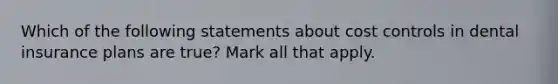 Which of the following statements about cost controls in dental insurance plans are true? Mark all that apply.