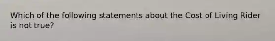 Which of the following statements about the Cost of Living Rider is not true?