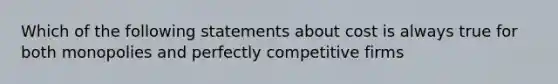 Which of the following statements about cost is always true for both monopolies and perfectly competitive firms