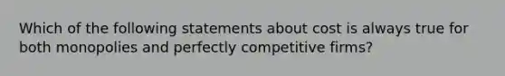 Which of the following statements about cost is always true for both monopolies and perfectly competitive firms?