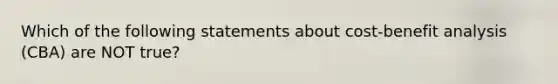 Which of the following statements about cost-benefit analysis (CBA) are NOT true?