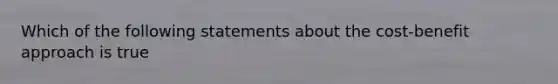 Which of the following statements about the cost-benefit approach is true