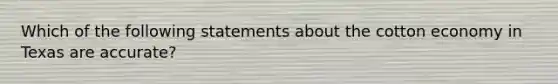 Which of the following statements about the cotton economy in Texas are accurate?