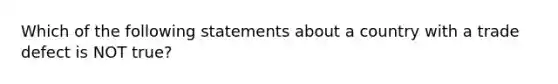 Which of the following statements about a country with a trade defect is NOT true?