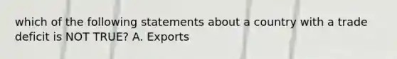 which of the following statements about a country with a trade deficit is NOT TRUE? A. Exports<imports B.net capital outflow<0 C.investments<savings D.Y<C+I+G