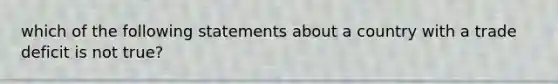 which of the following statements about a country with a trade deficit is not true?