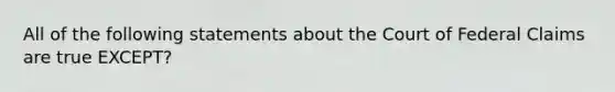 All of the following statements about the Court of Federal Claims are true EXCEPT?