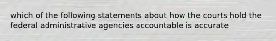 which of the following statements about how the courts hold the federal administrative agencies accountable is accurate