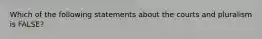 Which of the following statements about the courts and pluralism is FALSE?