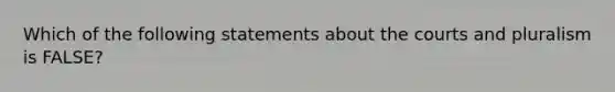 Which of the following statements about the courts and pluralism is FALSE?