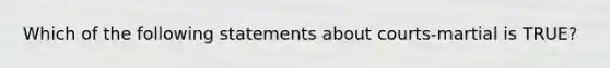 Which of the following statements about courts-martial is TRUE?