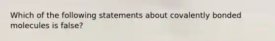 Which of the following statements about covalently bonded molecules is false?