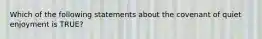 Which of the following statements about the covenant of quiet enjoyment is TRUE?