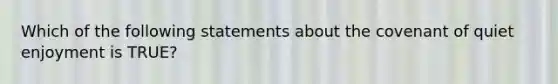 Which of the following statements about the covenant of quiet enjoyment is TRUE?