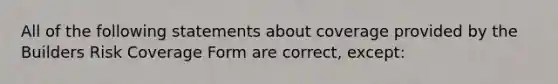 All of the following statements about coverage provided by the Builders Risk Coverage Form are correct, except: