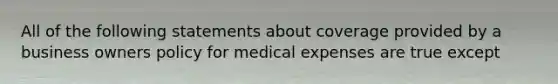 All of the following statements about coverage provided by a business owners policy for medical expenses are true except