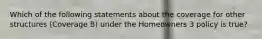 Which of the following statements about the coverage for other structures (Coverage B) under the Homeowners 3 policy is true?