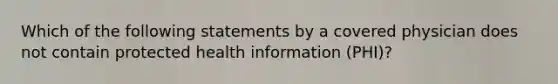 Which of the following statements by a covered physician does not contain protected health information (PHI)?