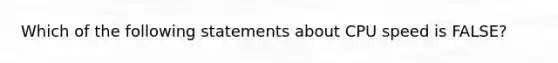 Which of the following statements about CPU speed is FALSE?