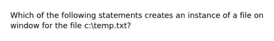 Which of the following statements creates an instance of a file on window for the file c:temp.txt?