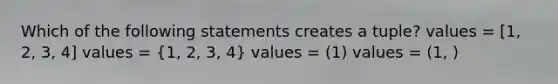 Which of the following statements creates a tuple? values = [1, 2, 3, 4] values = (1, 2, 3, 4) values = (1) values = (1, )