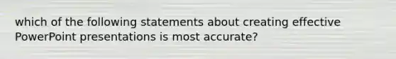 which of the following statements about creating effective PowerPoint presentations is most accurate?