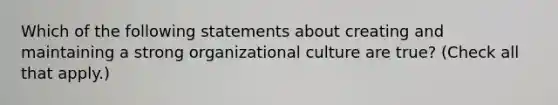 Which of the following statements about creating and maintaining a strong organizational culture are true? (Check all that apply.)