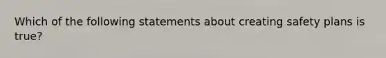 Which of the following statements about creating safety plans is true?