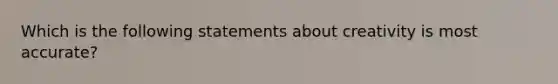 Which is the following statements about creativity is most accurate?