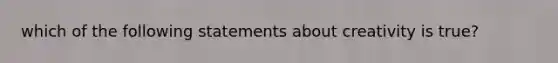 which of the following statements about creativity is true?